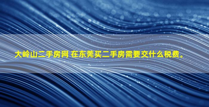 大岭山二手房网 在东莞买二手房需要交什么税费。